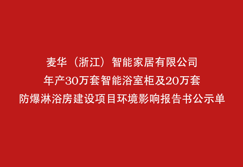 麦 华 （浙江） 智能 家居 有限公司 年产 30 万 套 智能 浴室 柜 及 20 万 套 防爆 淋浴 房 影响 报告 书 公示 单